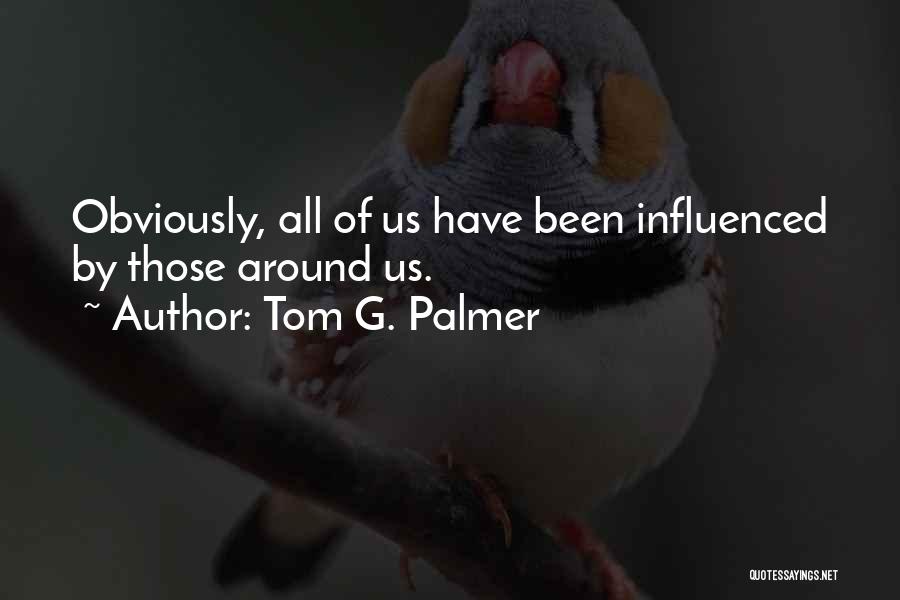 Tom G. Palmer Quotes: Obviously, All Of Us Have Been Influenced By Those Around Us.