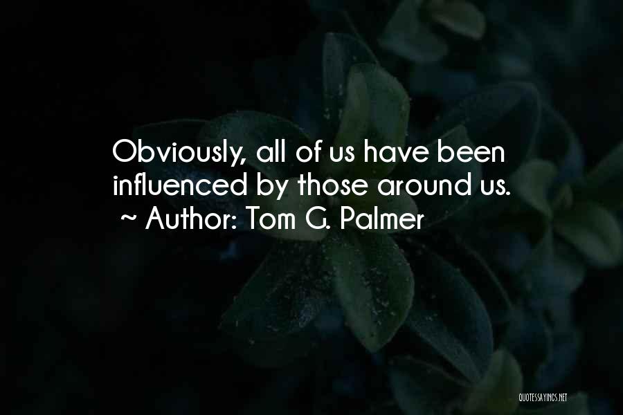 Tom G. Palmer Quotes: Obviously, All Of Us Have Been Influenced By Those Around Us.