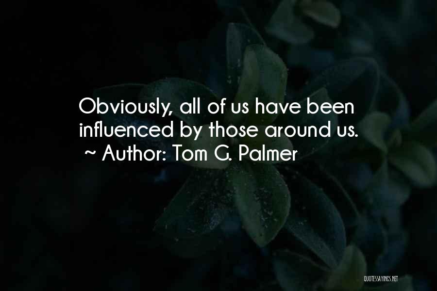 Tom G. Palmer Quotes: Obviously, All Of Us Have Been Influenced By Those Around Us.