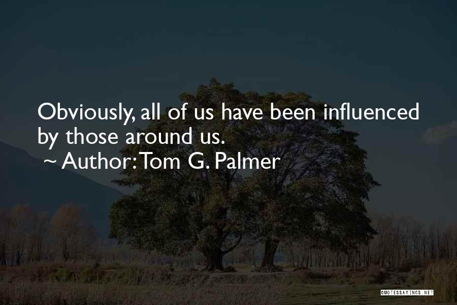 Tom G. Palmer Quotes: Obviously, All Of Us Have Been Influenced By Those Around Us.