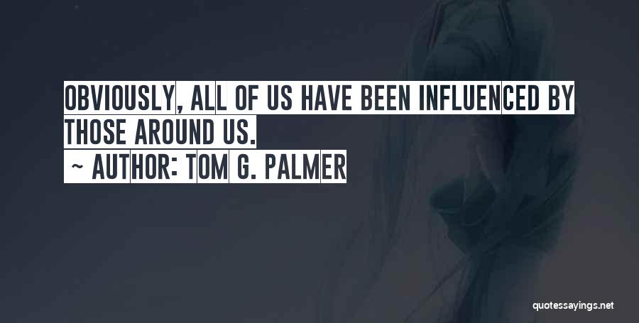 Tom G. Palmer Quotes: Obviously, All Of Us Have Been Influenced By Those Around Us.