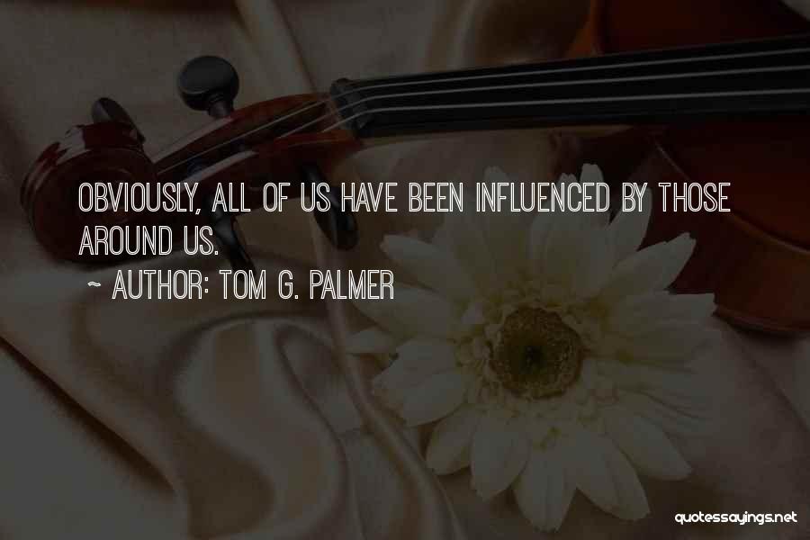 Tom G. Palmer Quotes: Obviously, All Of Us Have Been Influenced By Those Around Us.