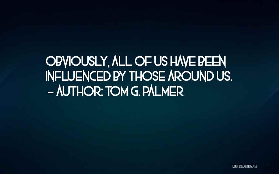 Tom G. Palmer Quotes: Obviously, All Of Us Have Been Influenced By Those Around Us.