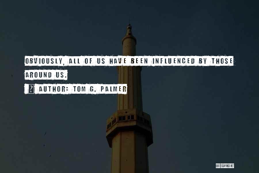 Tom G. Palmer Quotes: Obviously, All Of Us Have Been Influenced By Those Around Us.