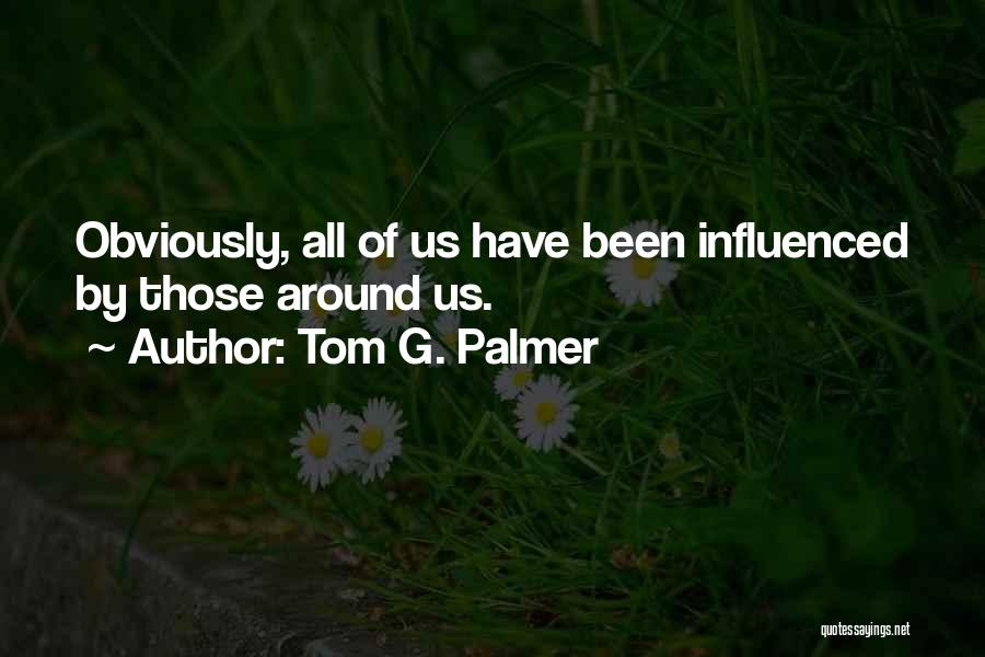 Tom G. Palmer Quotes: Obviously, All Of Us Have Been Influenced By Those Around Us.