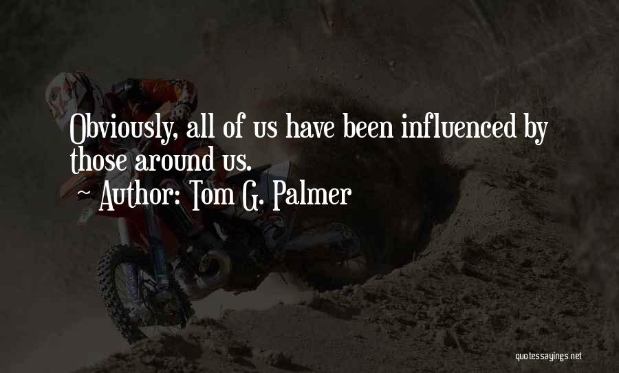 Tom G. Palmer Quotes: Obviously, All Of Us Have Been Influenced By Those Around Us.