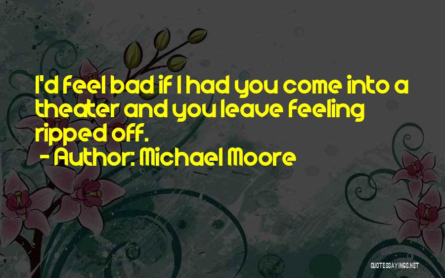 Michael Moore Quotes: I'd Feel Bad If I Had You Come Into A Theater And You Leave Feeling Ripped Off.