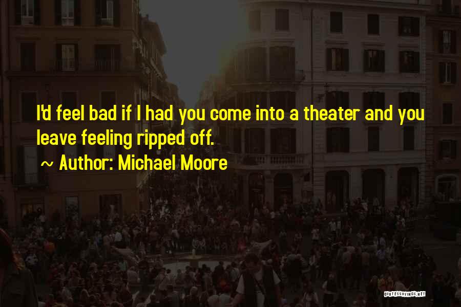Michael Moore Quotes: I'd Feel Bad If I Had You Come Into A Theater And You Leave Feeling Ripped Off.