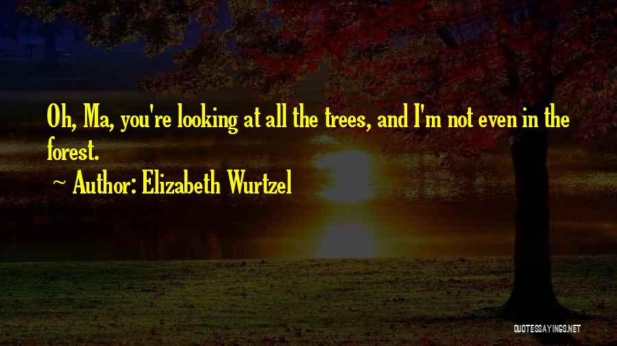 Elizabeth Wurtzel Quotes: Oh, Ma, You're Looking At All The Trees, And I'm Not Even In The Forest.