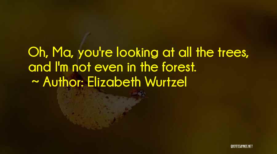 Elizabeth Wurtzel Quotes: Oh, Ma, You're Looking At All The Trees, And I'm Not Even In The Forest.