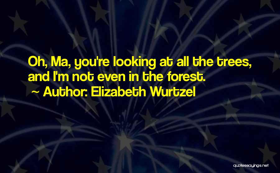 Elizabeth Wurtzel Quotes: Oh, Ma, You're Looking At All The Trees, And I'm Not Even In The Forest.