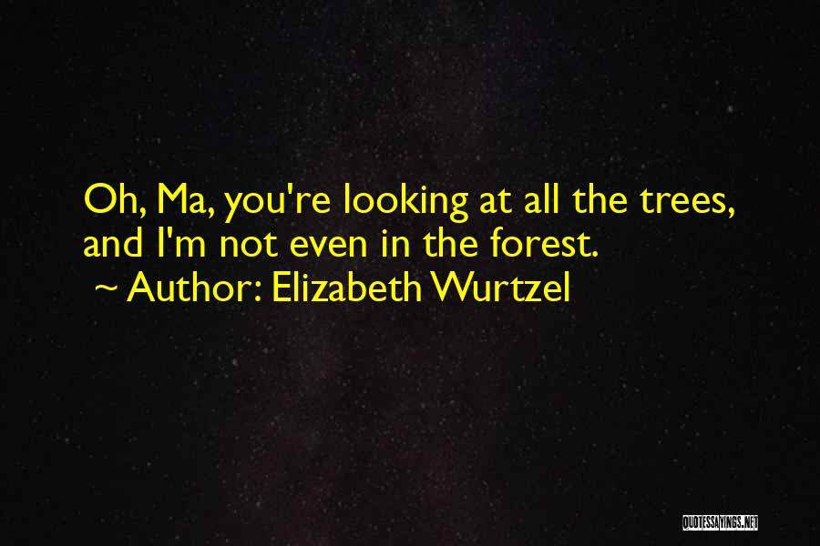 Elizabeth Wurtzel Quotes: Oh, Ma, You're Looking At All The Trees, And I'm Not Even In The Forest.