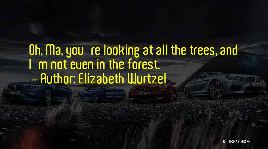 Elizabeth Wurtzel Quotes: Oh, Ma, You're Looking At All The Trees, And I'm Not Even In The Forest.
