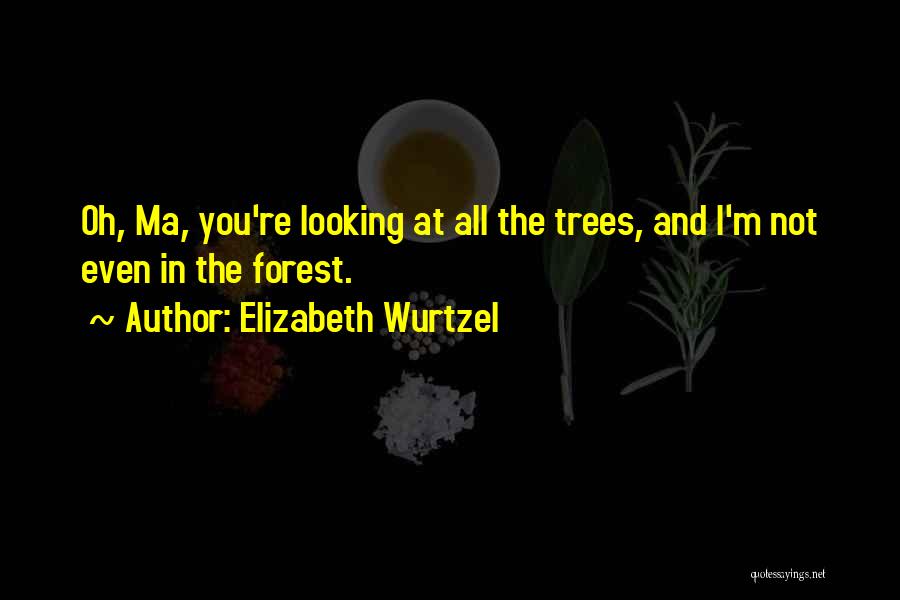 Elizabeth Wurtzel Quotes: Oh, Ma, You're Looking At All The Trees, And I'm Not Even In The Forest.