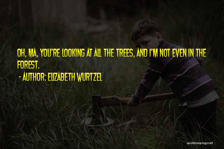 Elizabeth Wurtzel Quotes: Oh, Ma, You're Looking At All The Trees, And I'm Not Even In The Forest.