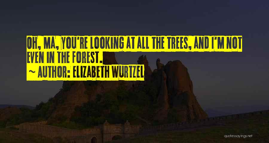 Elizabeth Wurtzel Quotes: Oh, Ma, You're Looking At All The Trees, And I'm Not Even In The Forest.