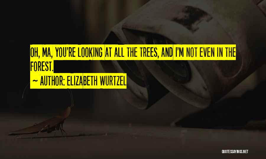 Elizabeth Wurtzel Quotes: Oh, Ma, You're Looking At All The Trees, And I'm Not Even In The Forest.