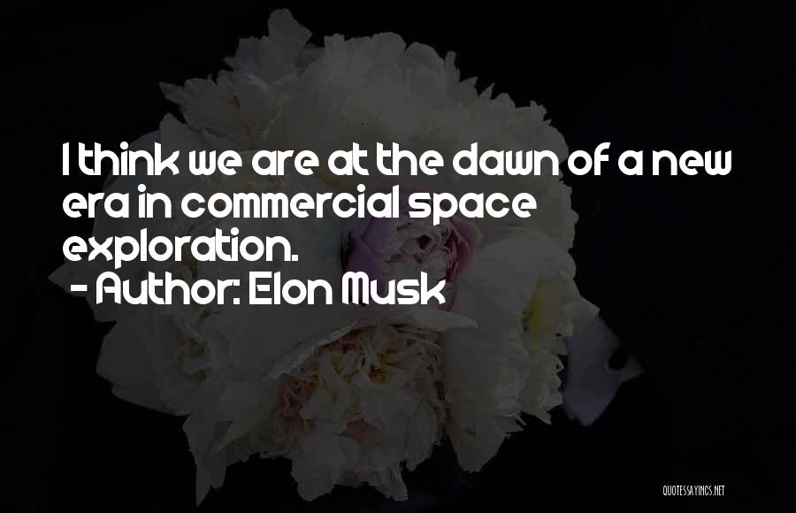 Elon Musk Quotes: I Think We Are At The Dawn Of A New Era In Commercial Space Exploration.