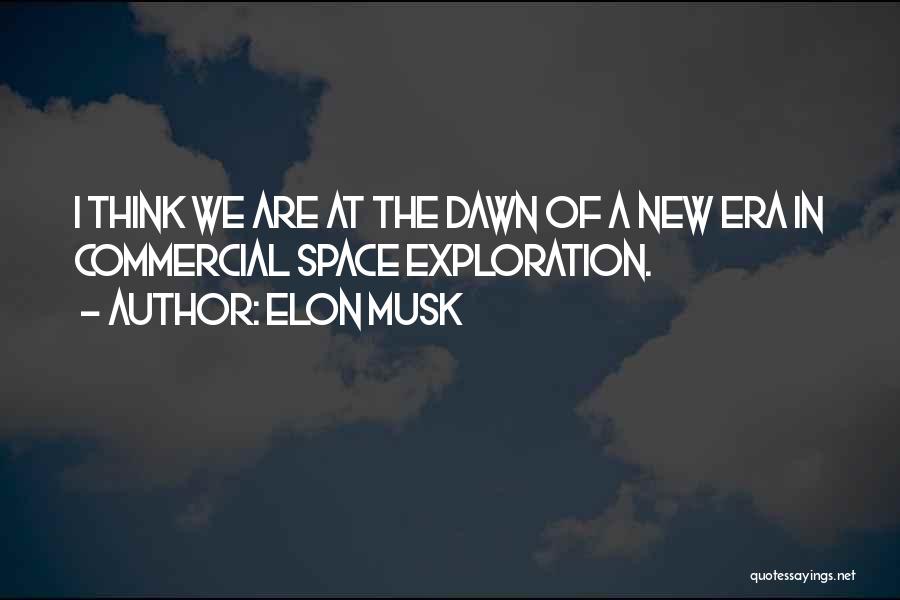 Elon Musk Quotes: I Think We Are At The Dawn Of A New Era In Commercial Space Exploration.