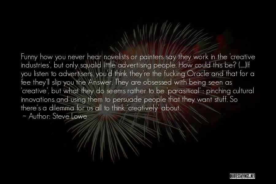 Steve Lowe Quotes: Funny How You Never Hear Novelists Or Painters Say They Work In The 'creative Industries', But Only Squalid Little Advertising