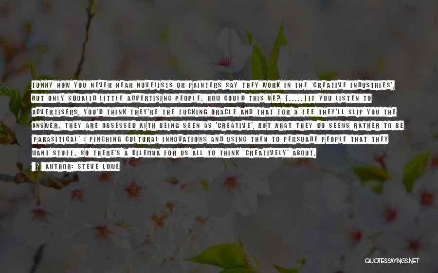 Steve Lowe Quotes: Funny How You Never Hear Novelists Or Painters Say They Work In The 'creative Industries', But Only Squalid Little Advertising