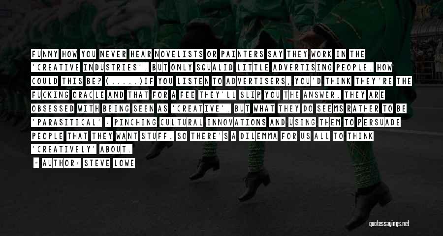 Steve Lowe Quotes: Funny How You Never Hear Novelists Or Painters Say They Work In The 'creative Industries', But Only Squalid Little Advertising