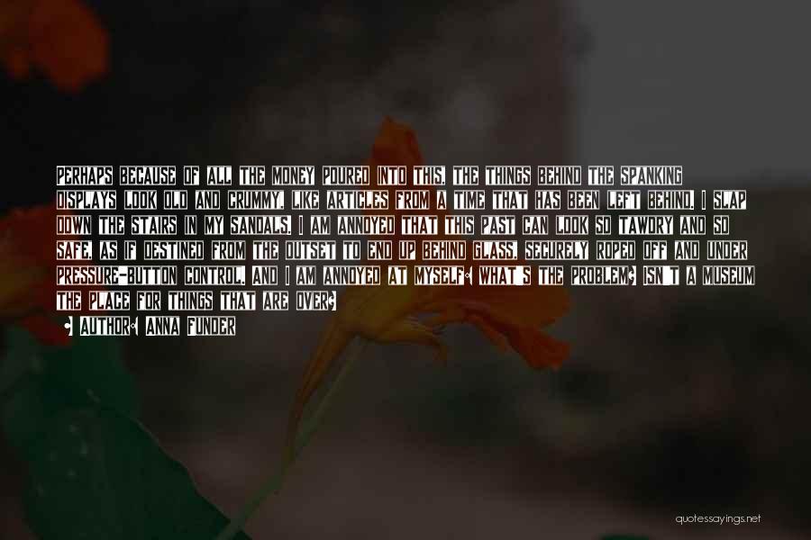 Anna Funder Quotes: Perhaps Because Of All The Money Poured Into This, The Things Behind The Spanking Displays Look Old And Crummy, Like
