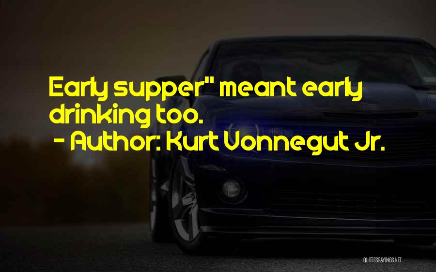 Kurt Vonnegut Jr. Quotes: Early Supper Meant Early Drinking Too.