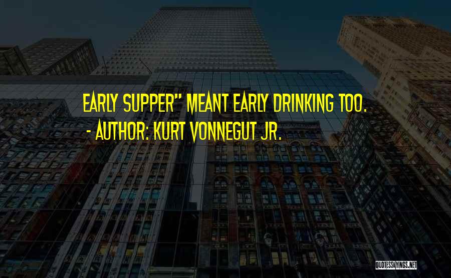 Kurt Vonnegut Jr. Quotes: Early Supper Meant Early Drinking Too.