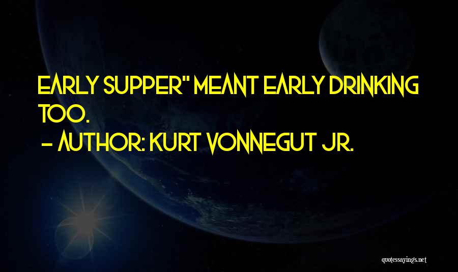 Kurt Vonnegut Jr. Quotes: Early Supper Meant Early Drinking Too.