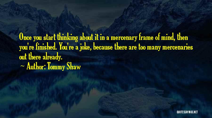 Tommy Shaw Quotes: Once You Start Thinking About It In A Mercenary Frame Of Mind, Then You're Finished. You're A Joke, Because There