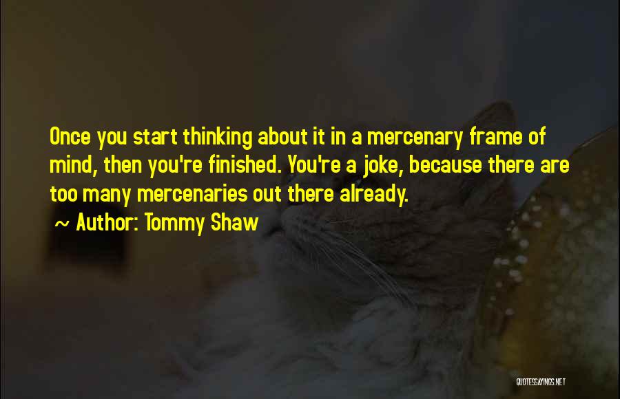 Tommy Shaw Quotes: Once You Start Thinking About It In A Mercenary Frame Of Mind, Then You're Finished. You're A Joke, Because There