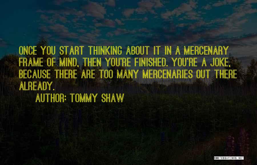Tommy Shaw Quotes: Once You Start Thinking About It In A Mercenary Frame Of Mind, Then You're Finished. You're A Joke, Because There