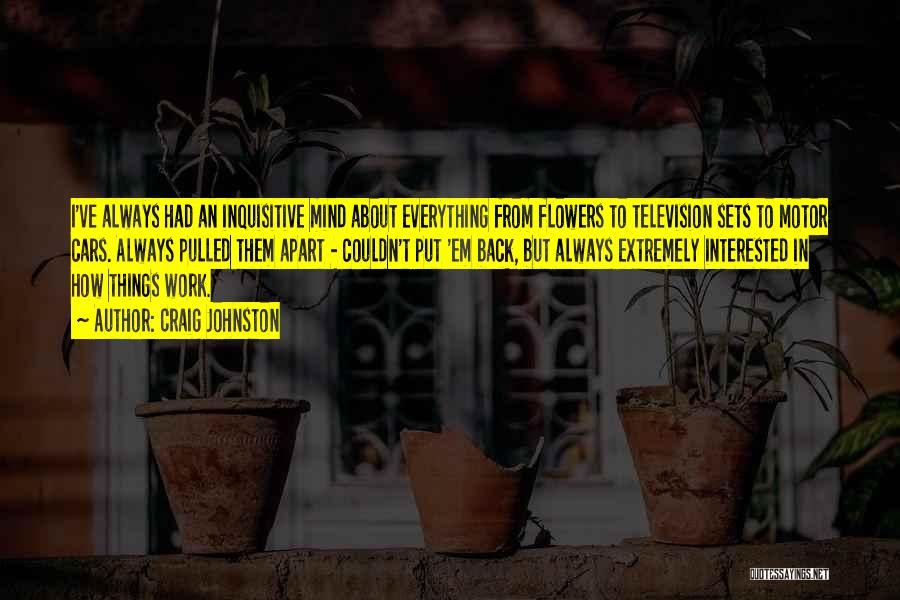 Craig Johnston Quotes: I've Always Had An Inquisitive Mind About Everything From Flowers To Television Sets To Motor Cars. Always Pulled Them Apart