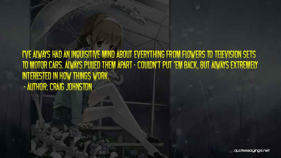 Craig Johnston Quotes: I've Always Had An Inquisitive Mind About Everything From Flowers To Television Sets To Motor Cars. Always Pulled Them Apart