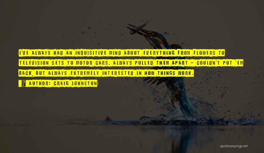 Craig Johnston Quotes: I've Always Had An Inquisitive Mind About Everything From Flowers To Television Sets To Motor Cars. Always Pulled Them Apart