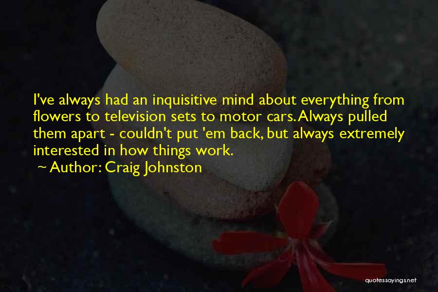 Craig Johnston Quotes: I've Always Had An Inquisitive Mind About Everything From Flowers To Television Sets To Motor Cars. Always Pulled Them Apart