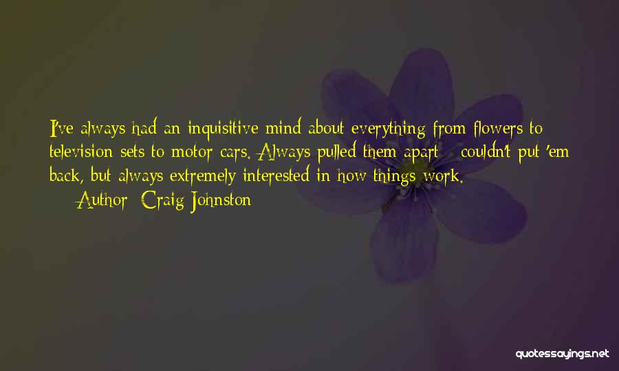 Craig Johnston Quotes: I've Always Had An Inquisitive Mind About Everything From Flowers To Television Sets To Motor Cars. Always Pulled Them Apart