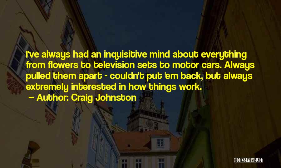 Craig Johnston Quotes: I've Always Had An Inquisitive Mind About Everything From Flowers To Television Sets To Motor Cars. Always Pulled Them Apart