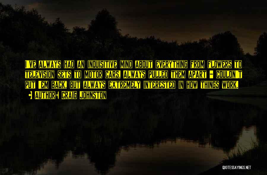 Craig Johnston Quotes: I've Always Had An Inquisitive Mind About Everything From Flowers To Television Sets To Motor Cars. Always Pulled Them Apart