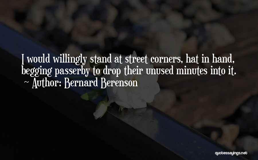 Bernard Berenson Quotes: I Would Willingly Stand At Street Corners, Hat In Hand, Begging Passerby To Drop Their Unused Minutes Into It.