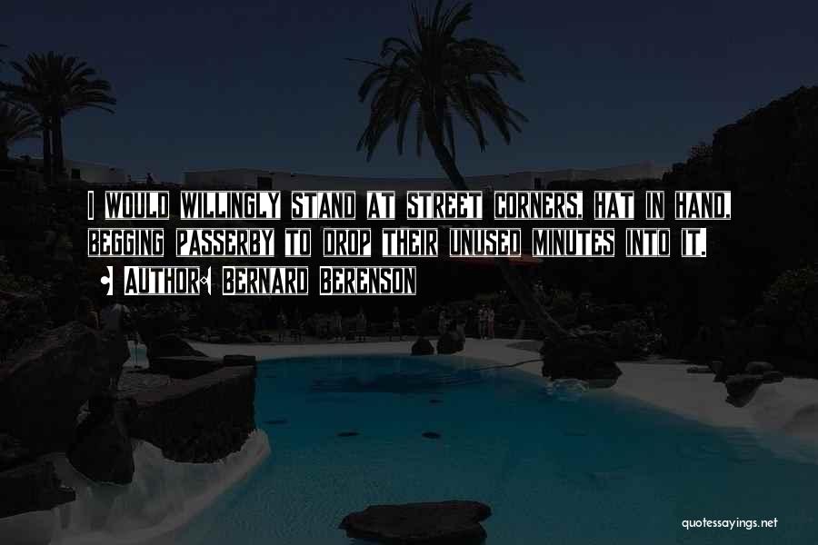 Bernard Berenson Quotes: I Would Willingly Stand At Street Corners, Hat In Hand, Begging Passerby To Drop Their Unused Minutes Into It.