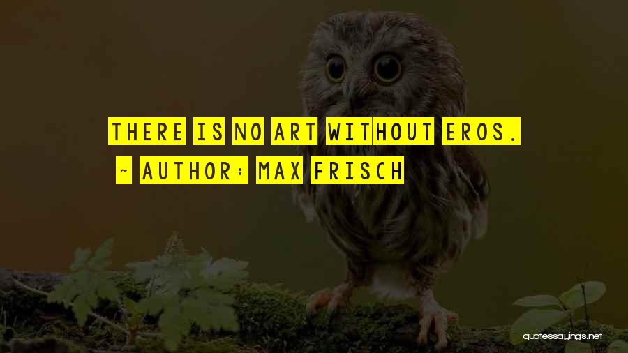 Max Frisch Quotes: There Is No Art Without Eros.