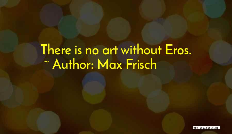 Max Frisch Quotes: There Is No Art Without Eros.