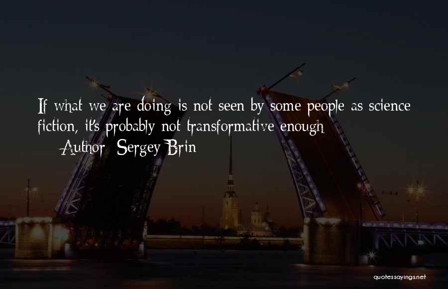 Sergey Brin Quotes: If What We Are Doing Is Not Seen By Some People As Science Fiction, It's Probably Not Transformative Enough