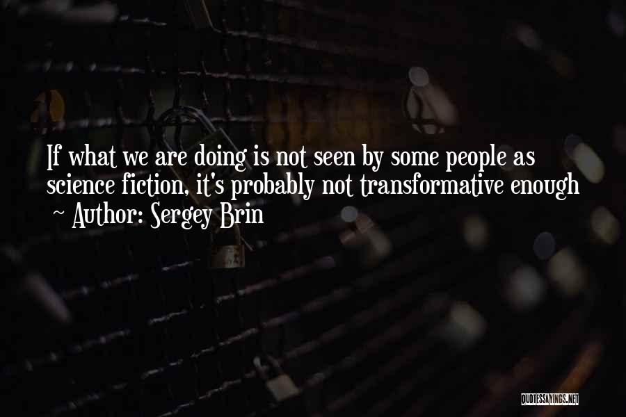 Sergey Brin Quotes: If What We Are Doing Is Not Seen By Some People As Science Fiction, It's Probably Not Transformative Enough