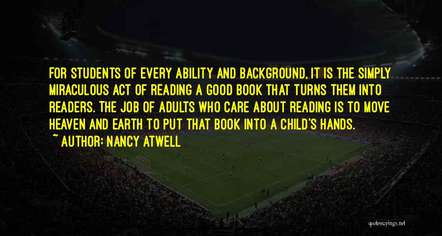 Nancy Atwell Quotes: For Students Of Every Ability And Background, It Is The Simply Miraculous Act Of Reading A Good Book That Turns