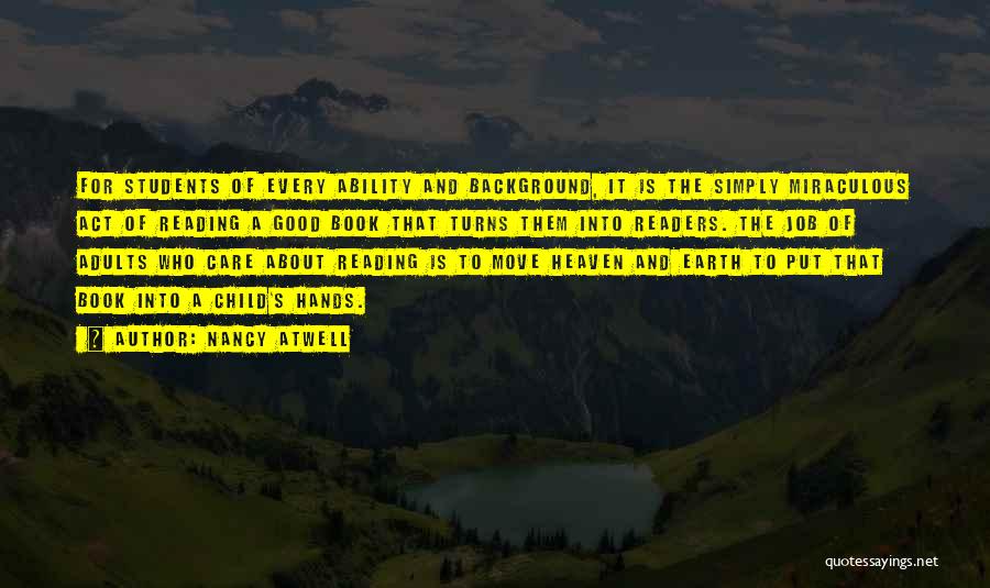 Nancy Atwell Quotes: For Students Of Every Ability And Background, It Is The Simply Miraculous Act Of Reading A Good Book That Turns