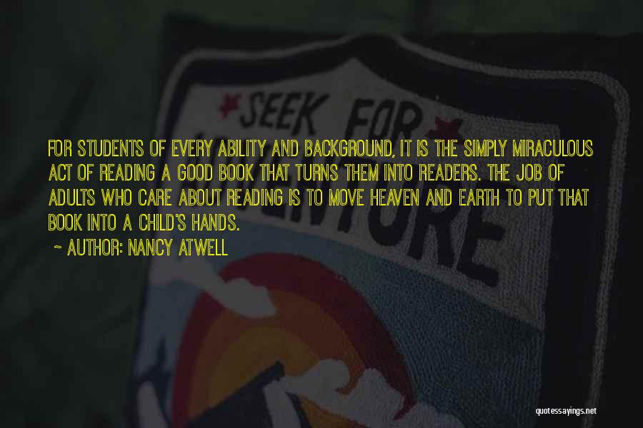 Nancy Atwell Quotes: For Students Of Every Ability And Background, It Is The Simply Miraculous Act Of Reading A Good Book That Turns