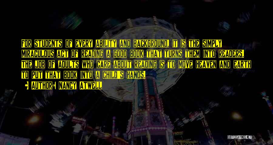 Nancy Atwell Quotes: For Students Of Every Ability And Background, It Is The Simply Miraculous Act Of Reading A Good Book That Turns